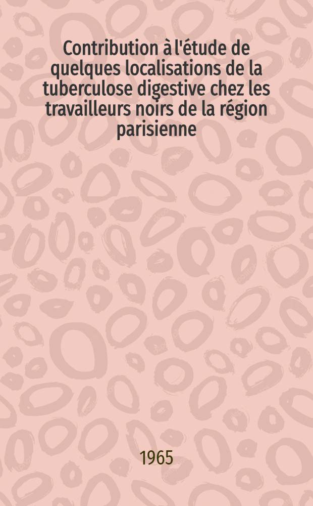 Contribution à l'étude de quelques localisations de la tuberculose digestive chez les travailleurs noirs de la région parisienne : À propos de deux observations originales : Thèse ..