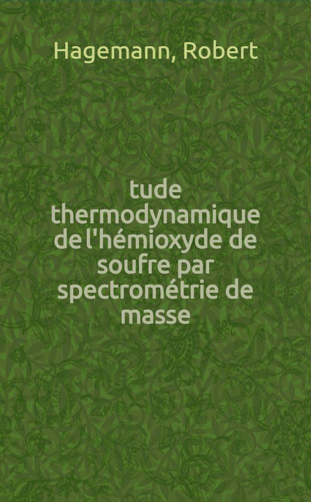 &Eacute;tude thermodynamique de l'h&eacute;mioxyde de soufre par spectrom&eacute;trie de masse: 1-re th&egrave;se; Propositions donn&eacute;es par la Facult&eacute;: 2-e th&egrave;se: Th&egrave;ses pr&eacute;sent&eacute;es &agrave; la Facult&eacute; des sciences de l'Univ. de Paris ... / par Robert Hagemann