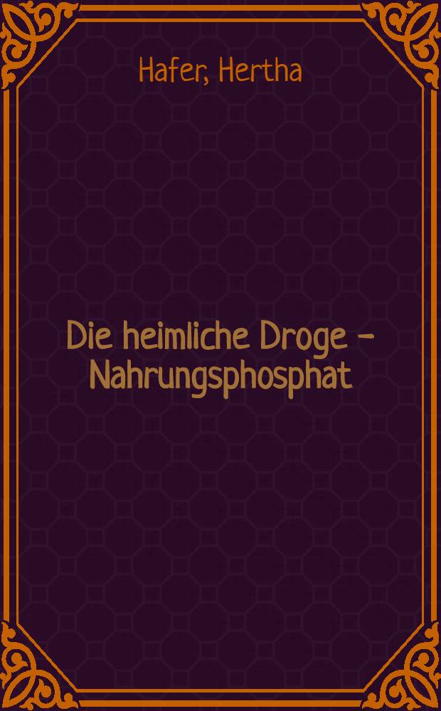 Die heimliche Droge - Nahrungsphosphat : Ursache f&uuml;r Verhaltensst&ouml;rungen, Schulversagen u. Jugendkriminalit&auml;t