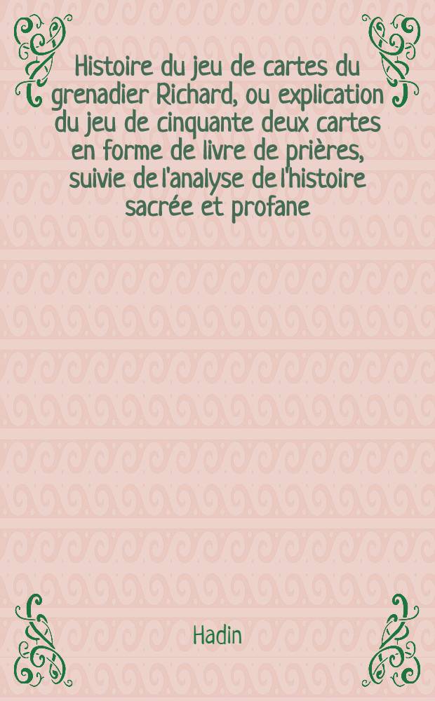 Histoire du jeu de cartes du grenadier Richard, ou explication du jeu de cinquante deux cartes en forme de livre de prières, suivie de l'analyse de l'histoire sacrée et profane, des sciences et arts, de la mythologie etc. etc. ...