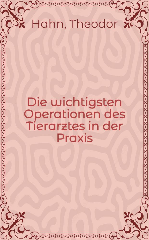 Die wichtigsten Operationen des Tierarztes in der Praxis : Erfahrungen über Technik, Wert und Wirtschaftlichkeit