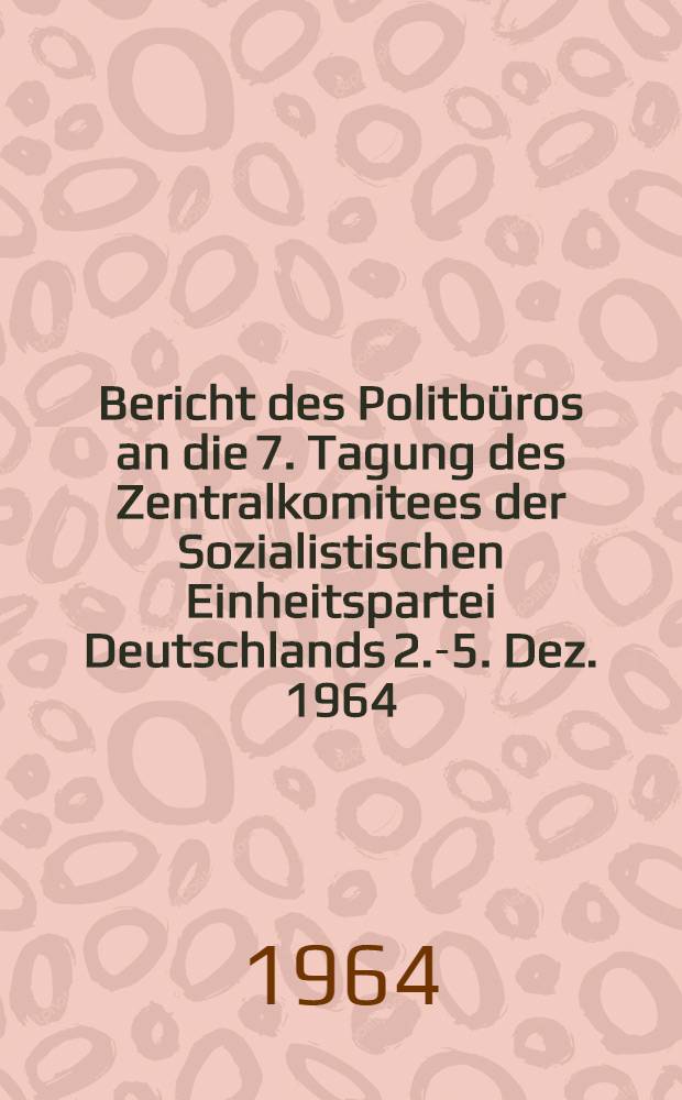 Bericht des Politbüros an die 7. Tagung des Zentralkomitees der Sozialistischen Einheitspartei Deutschlands 2.-5. Dez. 1964