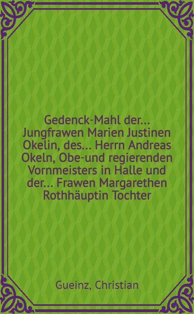Gedenck-Mahl der ... Jungfrawen Marien Justinen Okelin, des ... Herrn Andreas Okeln, Ober- und regierenden Vornmeisters in Halle und der ... Frawen Margarethen Rothhäuptin Tochter, so den 7. Brachmonats in Gott verschieden und den 8. desselben christlich zur Erden bestattet worden, 1636