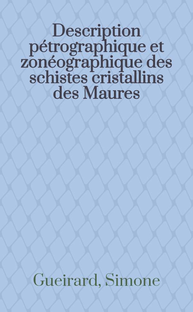 Description pétrographique et zonéographique des schistes cristallins des Maures (Var): 1-re thèse; Propositions données par la Faculté: 2-e thèse: Thèses présentées à ... l'Univ. de Marseille ... / par Simone Gueirard ..