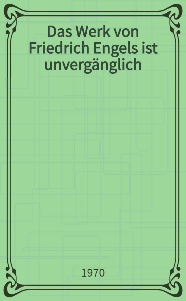 Das Werk von Friedrich Engels ist unverg&auml;nglich : Rede auf der Festveranstaltung des Zentralkom. der SED, des Staatsrates der DDR, des Ministerrates der DDR und des Nationalrates der Nationalen Front des demokratischen Deutschland zum 150. Geburtstag von Friedrich Engels, Berlin, 27. Hov. 1970
