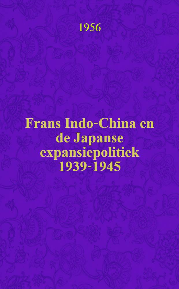 Frans Indo-China en de Japanse expansiepolitiek 1939-1945 : Proefschrift ter verkrijging van de graad van doctor in de letteren en wijsbegeerte aan de Rijksuniv. te Leiden ..