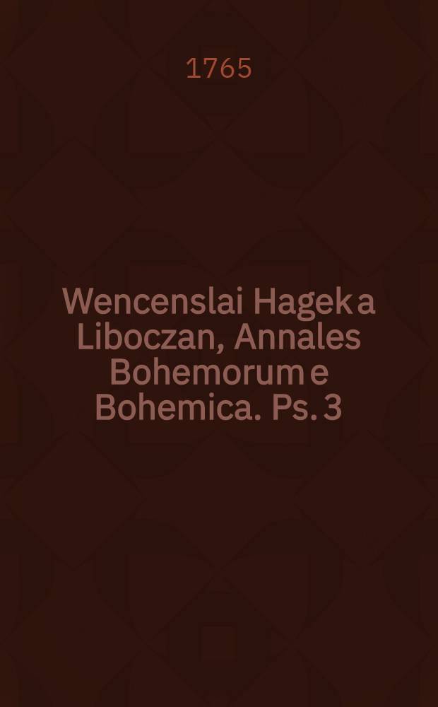 Wencenslai Hagek a Liboczan, Annales Bohemorum e Bohemica. Ps. 3 : Quae Bohemiae historiam ab anno DCCCLII. usque ad annum DCCCCXXXVI. complectitur