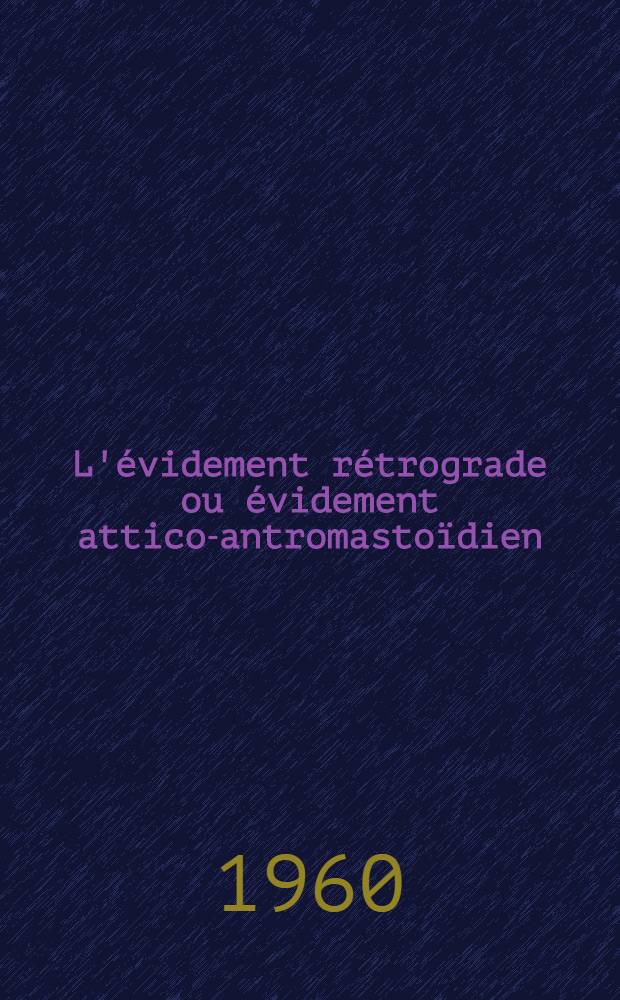 L'évidement rétrograde ou évidement attico-antromastoïdien : Thèse pour le doctorat en méd. (diplôme d'État)
