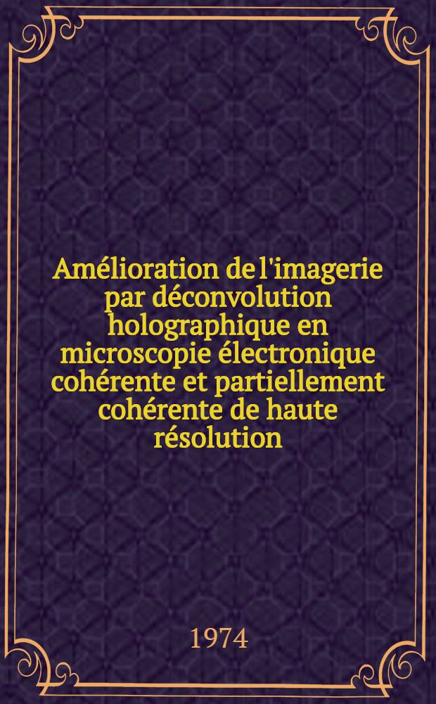Am&eacute;lioration de l'imagerie par d&eacute;convolution holographique en microscopie &eacute;lectronique coh&eacute;rente et partiellement coh&eacute;rente de haute r&eacute;solution : Th&egrave;se pr&eacute;s. &agrave; la Fac. des sciences d'Orsay, Univ. de Paris-Sud ..