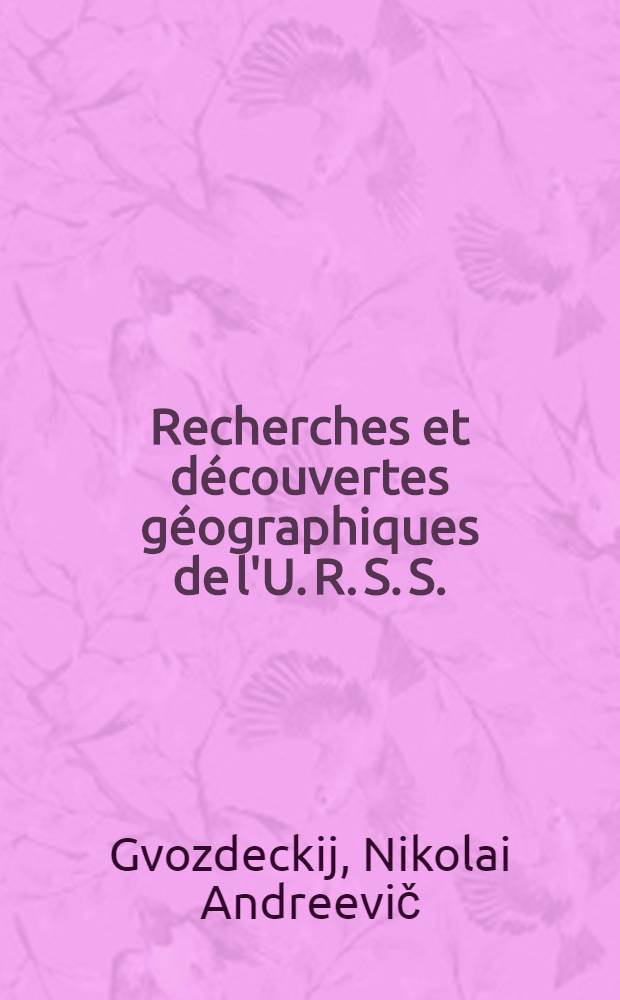 Recherches et découvertes géographiques de l'U. R. S. S. : Trad. du russe ...