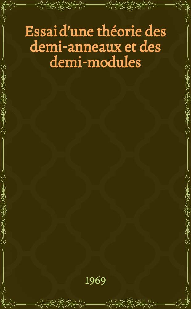 Essai d'une th&eacute;orie des demi-anneaux et des demi-modules : Th&egrave;se ... pr&eacute;s. &agrave; la Fac. des sciences de Clermont-Ferrand