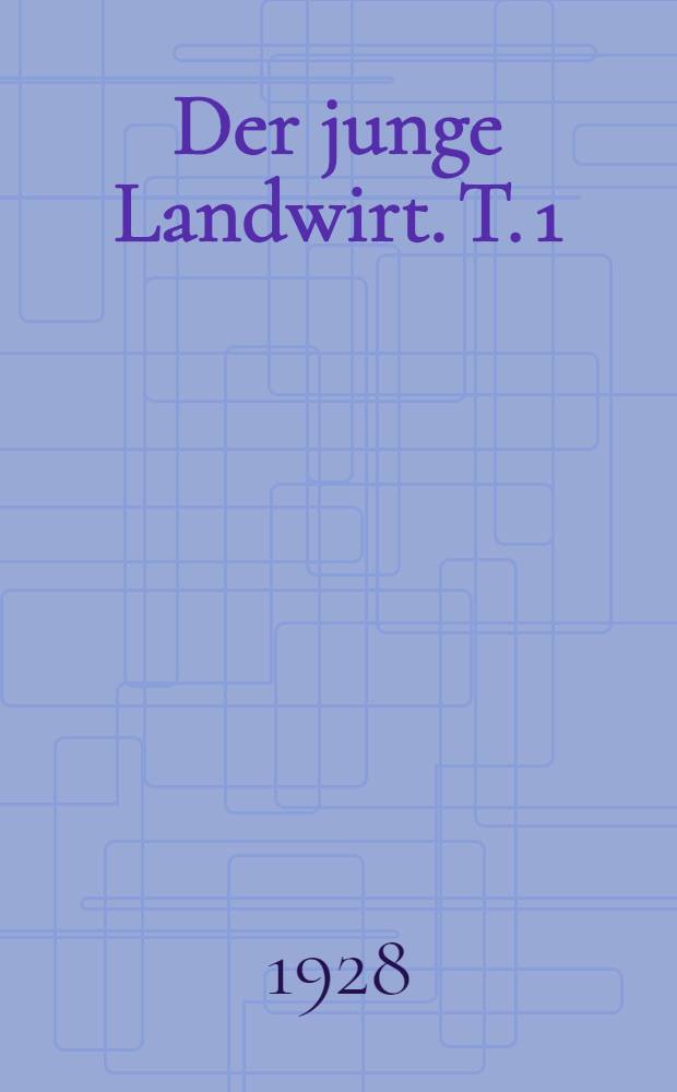 ... Der junge Landwirt. T. 1 : Feldbau, Gemüsegarten, Obstgarten, Weingarten, Beerenkultur und Schädlingsbekämpfung