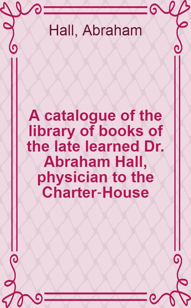 A catalogue of the library of books of the late learned Dr. Abraham Hall, physician to the Charter-House : Which will begin to be sold ... at Tho. Osborne's ... And at the same time will continue selling the libraries of Edward Webbe ... a. o. : Supplement