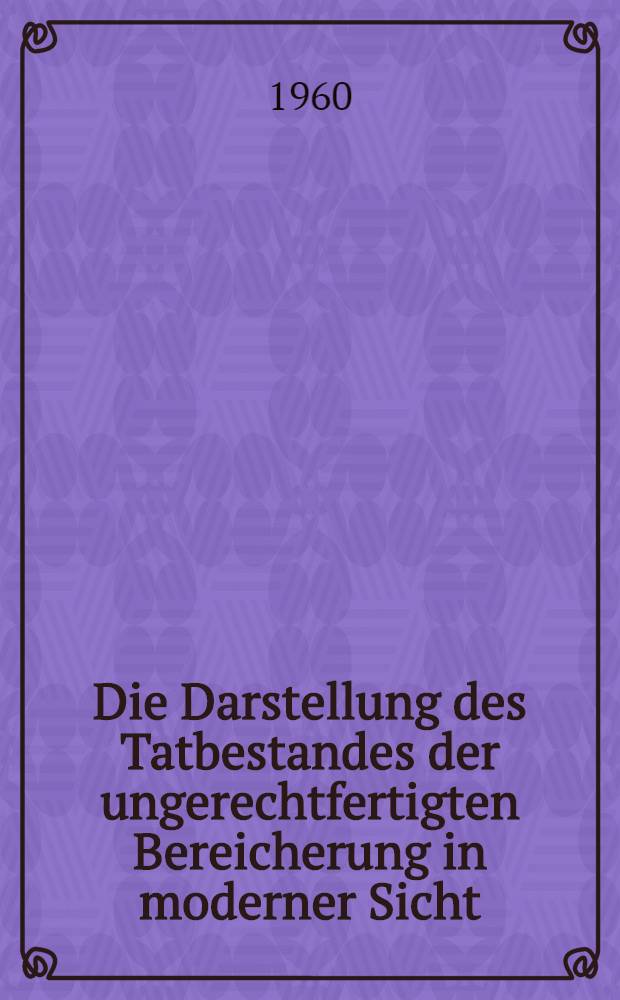 Die Darstellung des Tatbestandes der ungerechtfertigten Bereicherung in moderner Sicht : Inaug.-Diss. ... der ... Univ. zu T&uuml;bingen