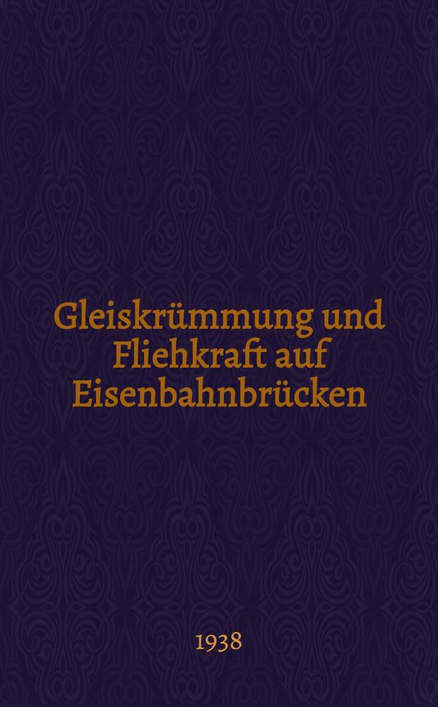Gleiskrümmung und Fliehkraft auf Eisenbahnbrücken : Eine Anleitung zur Berechnung dieser Einflüsse auf die stählernen Eisenbahnbrücken unter Beachtung der Vorschriften der Deutschen Reichsbahn