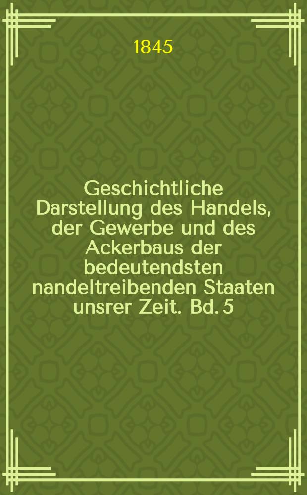 Geschichtliche Darstellung des Handels, der Gewerbe und des Ackerbaus der bedeutendsten nandeltreibenden Staaten unsrer Zeit. Bd. 5