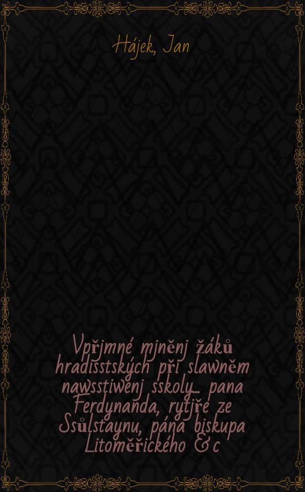 Vpřjmn&eacute; mjněnj ž&aacute;ků hradisstsk&yacute;ch při slawněm nawsstiwenj sskoly ... pana Ferdynanda, rytjře ze Ssůlstaynu, p&aacute;na biskupa Litoměřick&eacute;ho & c. & c.