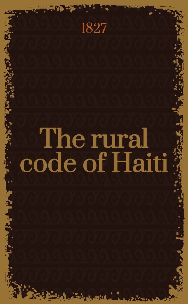 The rural code of Haiti: in French and English : With a prefatory letter to the right hon the earl Bathurst ..