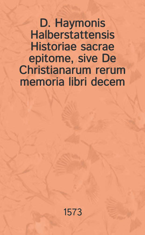 D. Haymonis Halberstattensis Historiae sacrae epitome, sive De Christianarum rerum memoria libri decem