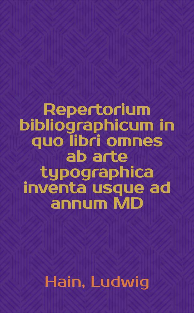 Repertorium bibliographicum in quo libri omnes ab arte typographica inventa usque ad annum MD : Typis expressi ordine alpha betico vel simpliciter enumerantur vel adcuratis recensentur : Vol. 1-2