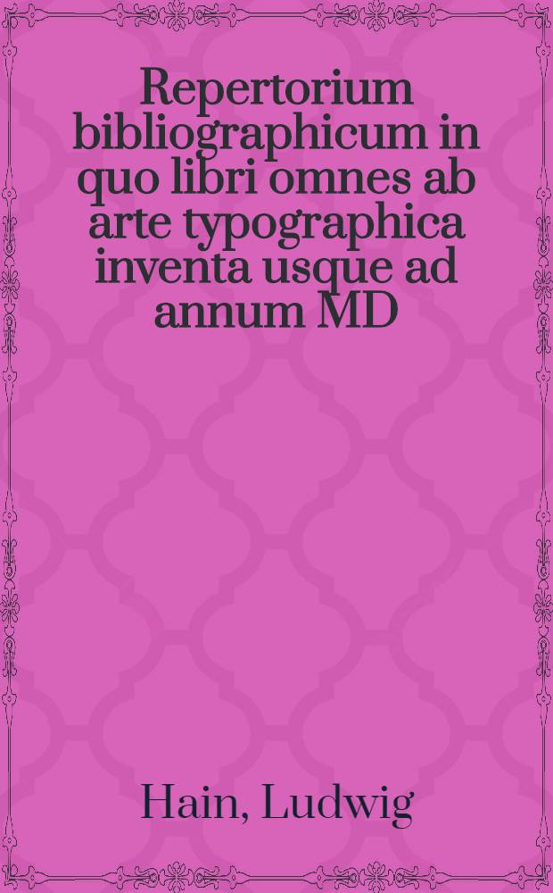 Repertorium bibliographicum in quo libri omnes ab arte typographica inventa usque ad annum MD : Typis expressi ordine alphabetico vel simpliciter enumerantur vel adcuratis recensentur : Vol. 1-2