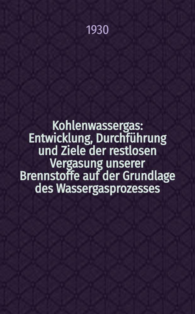 Kohlenwassergas : Entwicklung, Durchführung und Ziele der restlosen Vergasung unserer Brennstoffe auf der Grundlage des Wassergasprozesses