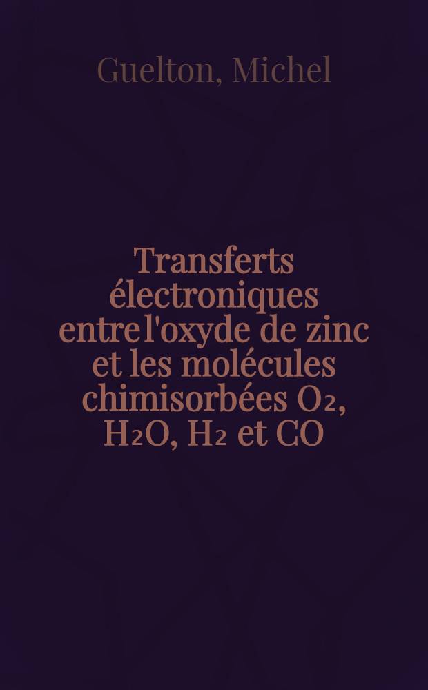 Transferts électroniques entre l'oxyde de zinc et les molécules chimisorbées O₂, H₂O, H₂ et CO : Étude expérimentale (RPE, RMN, gravimétrie) : Étude théorique t discussion des mécanismes : Thèse prés. à l'Univ. des sciences et techniques de Lille ..