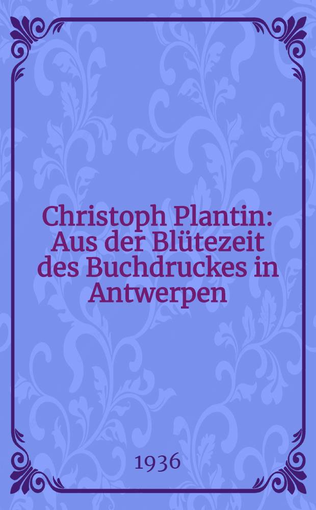 Christoph Plantin : Aus der Bl&uuml;tezeit des Buchdruckes in Antwerpen