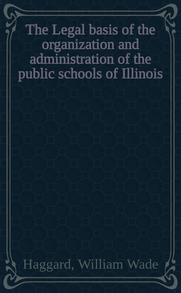 The Legal basis of the organization and administration of the public schools of Illinois : A part of a dissertation submitted to the faculty of the Division of the social sciences ..