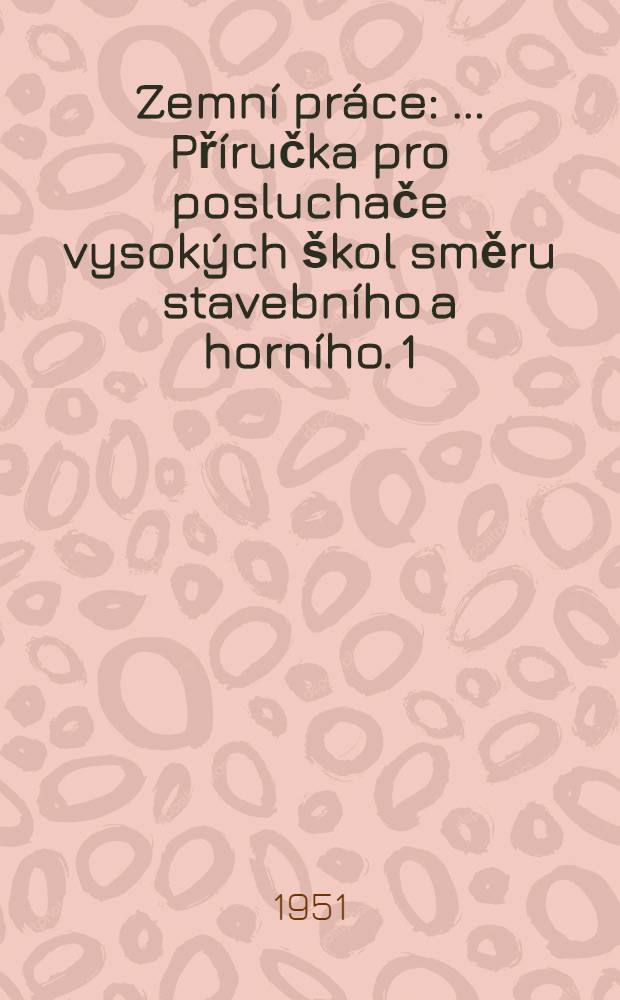 Zemní práce : [... Příručka pro posluchače vysokých škol směru stavebního a horního]. 1 : Dobývání