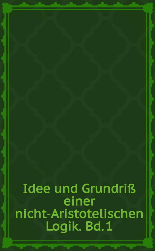 Idee und Grundriß einer nicht-Aristotelischen Logik. Bd. 1 : Die Idee und ihre philosophischen Voraussetzungen