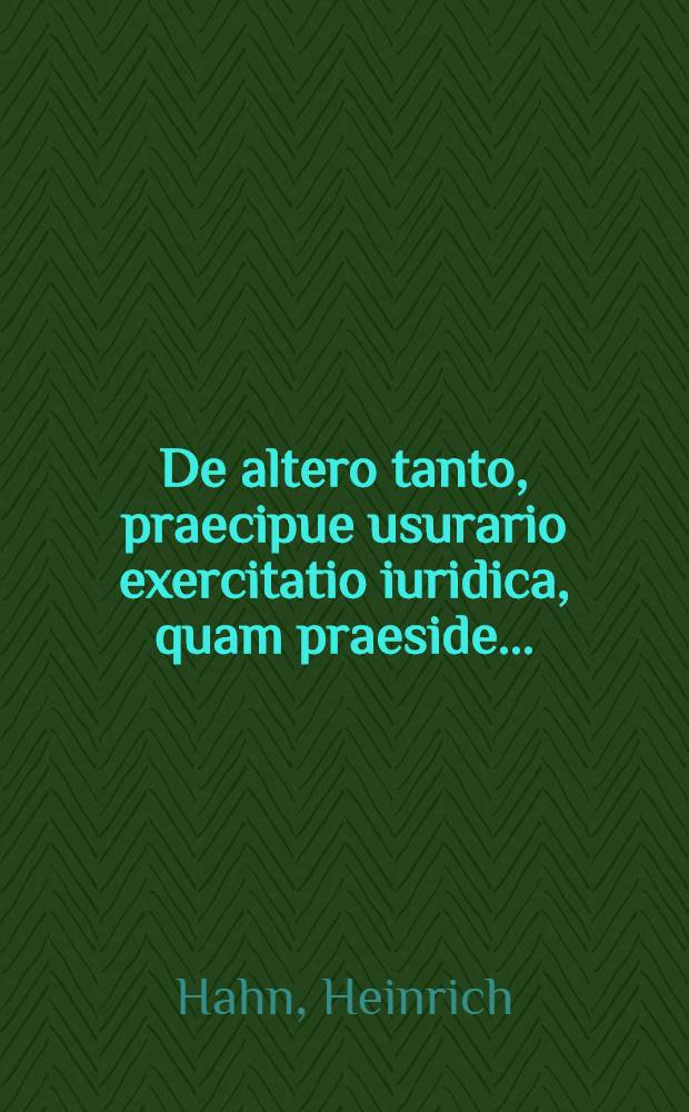 ... De altero tanto, praecipue usurario exercitatio iuridica, quam praeside ... : Habitarum in Academia Julia ..