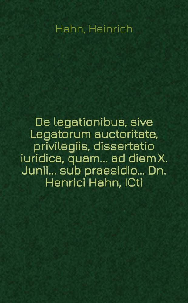 ... De legationibus, sive Legatorum auctoritate, privilegiis, dissertatio iuridica, quam ... ad diem X. Junii ... sub praesidio ... Dn. Henrici Hahn, ICti, ... sibi devenerandi Melchior Iungkher Brunsvicensis