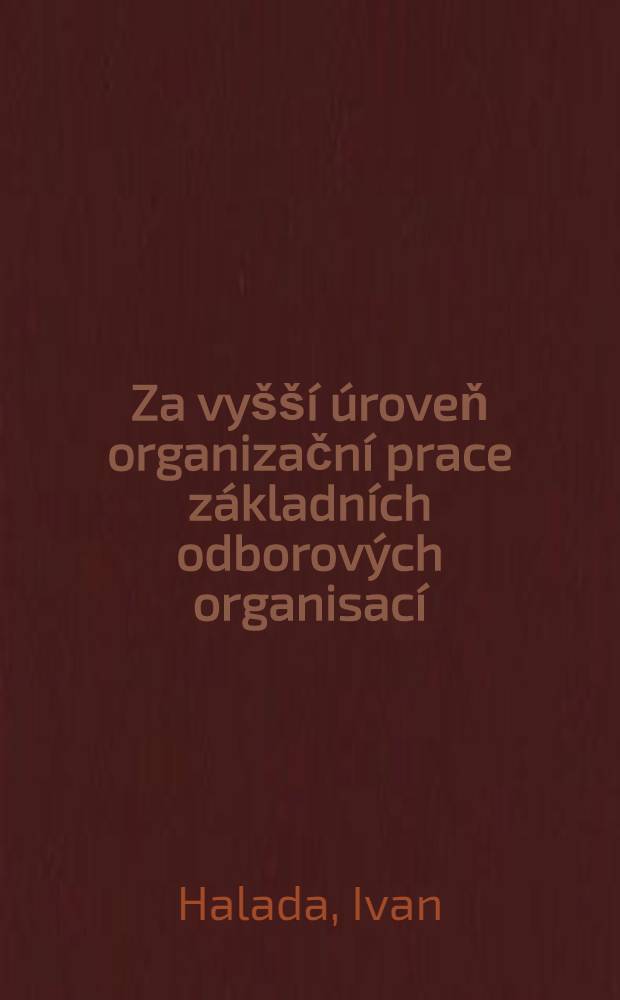 Za vyšší úroveň organizační prace základních odborových organisací