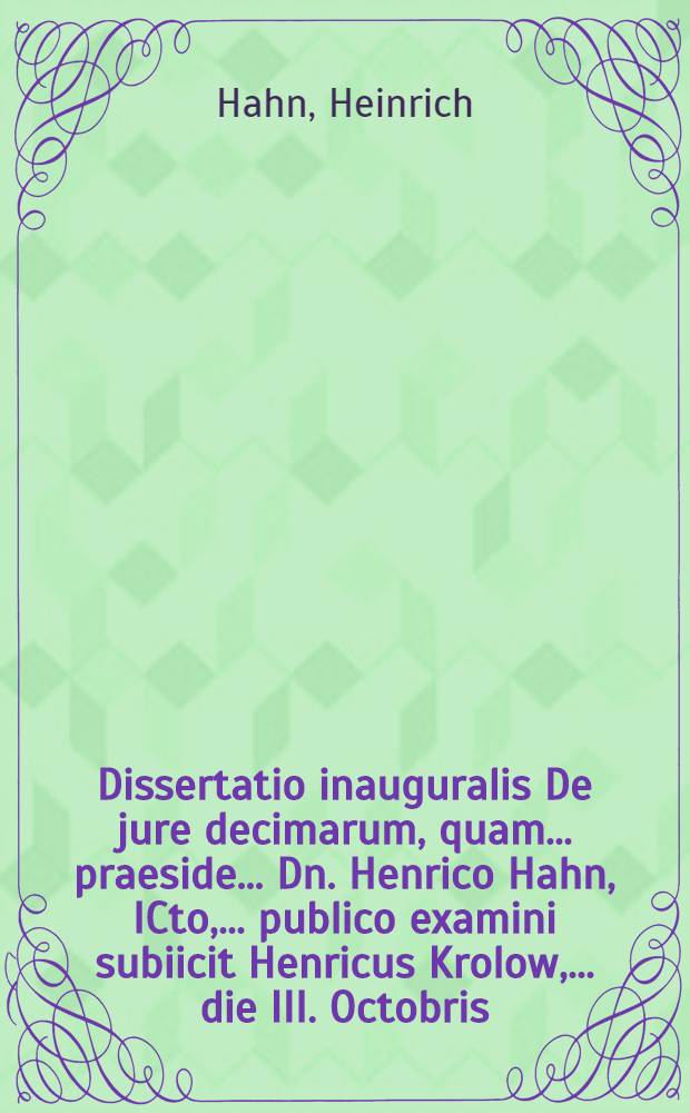 Dissertatio inauguralis De jure decimarum, quam ... praeside ... Dn. Henrico Hahn, ICto, ... publico examini subiicit Henricus Krolow, ... die III. Octobris ...