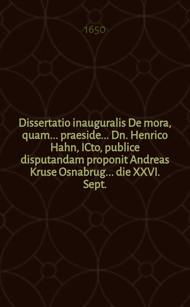 Dissertatio inauguralis De mora, quam ... praeside ... Dn. Henrico Hahn, ICto, publice disputandam proponit Andreas Kruse Osnabrug. ... die XXVI. Sept.