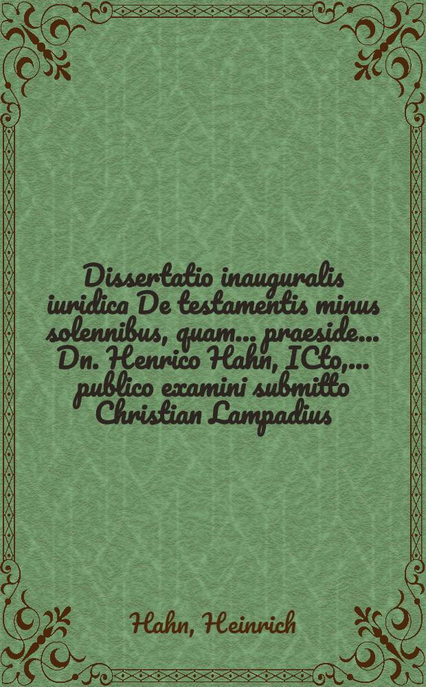 Dissertatio inauguralis iuridica De testamentis minus solennibus, quam ... praeside ... Dn. Henrico Hahn, ICto, ... publico examini submitto Christian Lampadius ... ad diem 26. Augusti