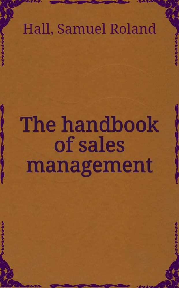 The handbook of sales management: a review of modern sales practice and management, illustrated by the methods and experiences of representative selling organisations