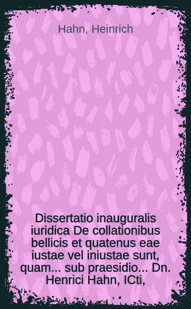 Dissertatio inauguralis iuridica De collationibus bellicis et quatenus eae iustae vel iniustae sunt, quam ... sub praesidio ... Dn. Henrici Hahn, ICti, .. examini publico subiicit Ioannes Wineken, Guelpici, ... d. XXX. Mart