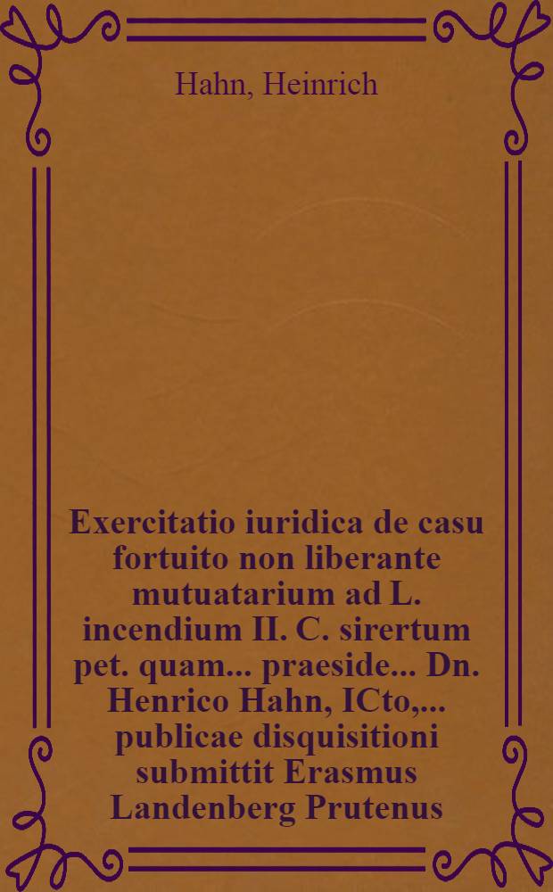 Exercitatio iuridica de casu fortuito non liberante mutuatarium ad L. incendium II. C. sirertum pet. quam ... praeside ... Dn. Henrico Hahn, ICto, ... publicae disquisitioni submittit Erasmus Landenberg Prutenus ... ad diem XIII. Septembr.