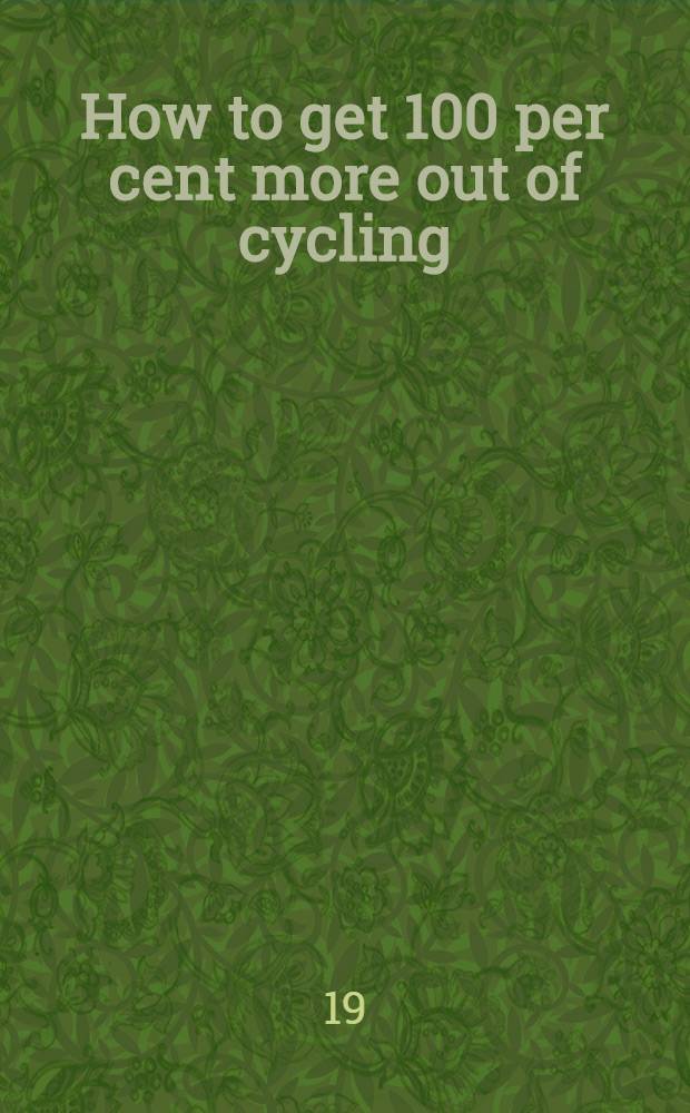 How to get 100 per cent more out of cycling : Health, pleasure, touring, road and track racing