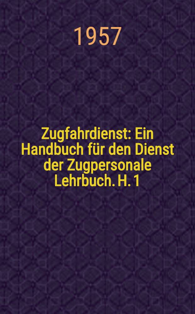 Zugfahrdienst : Ein Handbuch für den Dienst der Zugpersonale [Lehrbuch]. H. 1 : Grundbegriffe und Vorbereitung zur Fahrt