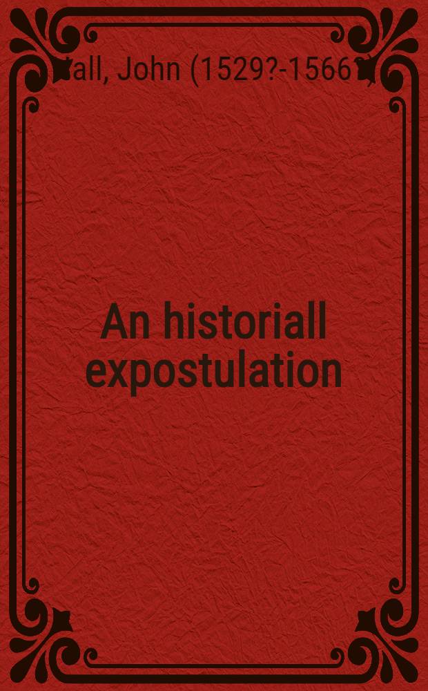 An historiall expostulation: against the beastlye abusers, both of chyrurgerie and physyke, in oure tyme: with a goodlye doctrine and instruction, necessarye to be marked and folowed, of all true chirurgiens
