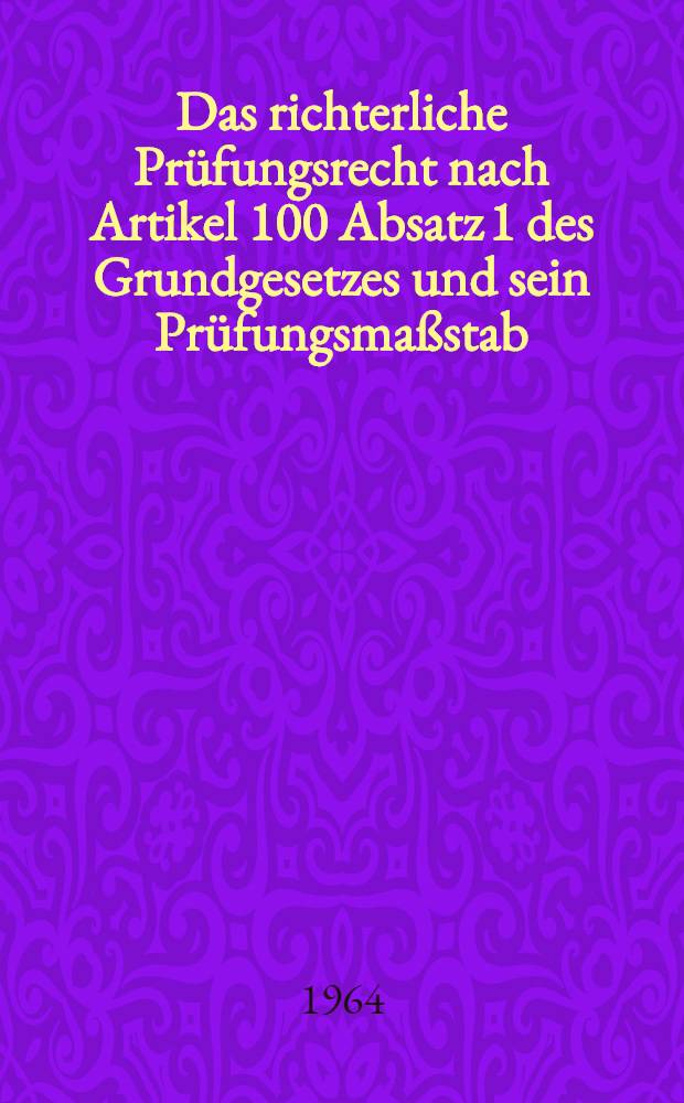 Das richterliche Prüfungsrecht nach Artikel 100 Absatz 1 des Grundgesetzes und sein Prüfungsmaßstab : Inaug.-Diss. ... einer ... Rechtswissenschaftlichen Fakultät der Univ. zu Köln