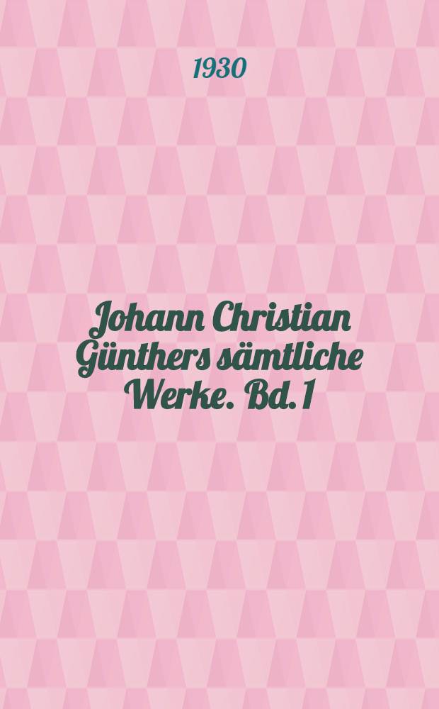 Johann Christian Günthers sämtliche Werke. Bd. 1 : Liebesgedichte und Studentenlieder in zeitlicher Folge