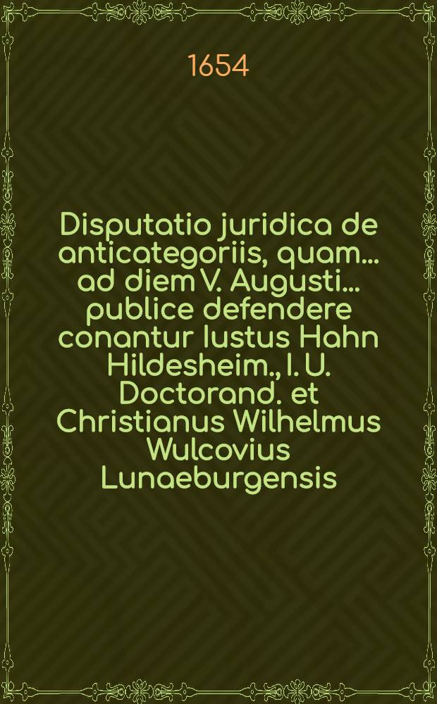 Disputatio juridica de anticategoriis, quam ... ad diem V. Augusti ... publice defendere conantur Iustus Hahn Hildesheim., I. U. Doctorand. et Christianus Wilhelmus Wulcovius Lunaeburgensis