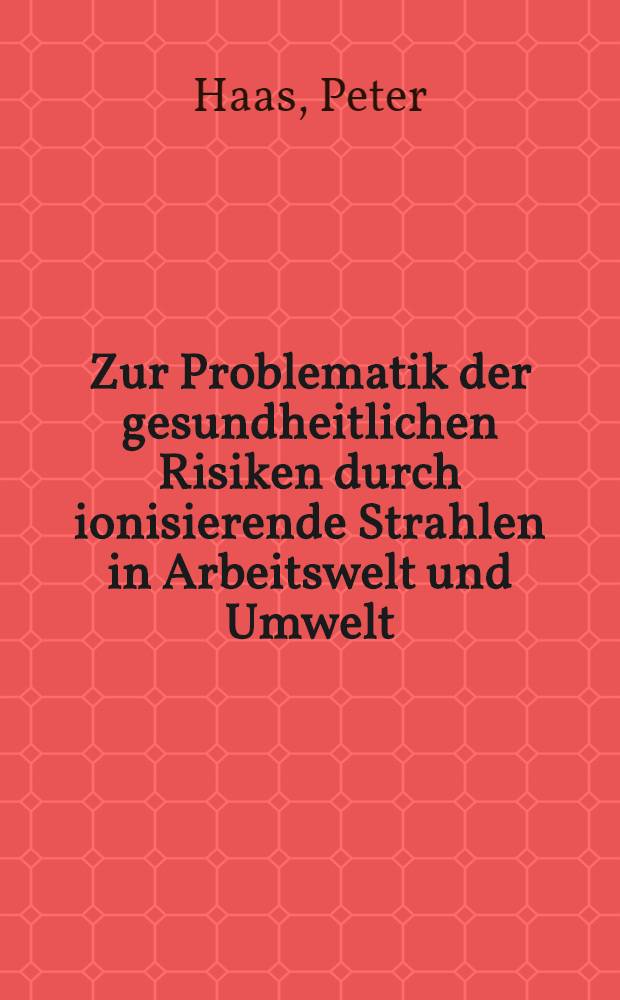 Zur Problematik der gesundheitlichen Risiken durch ionisierende Strahlen in Arbeitswelt und Umwelt : Inaug.-Diss