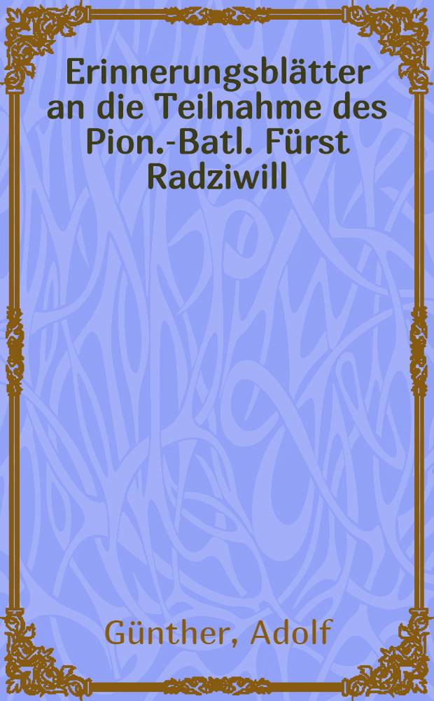 Erinnerungsblätter an die Teilnahme des Pion.-Batl. Fürst Radziwill (Ostpr.) Nr. 1 am Weltkriege, 1914-1918