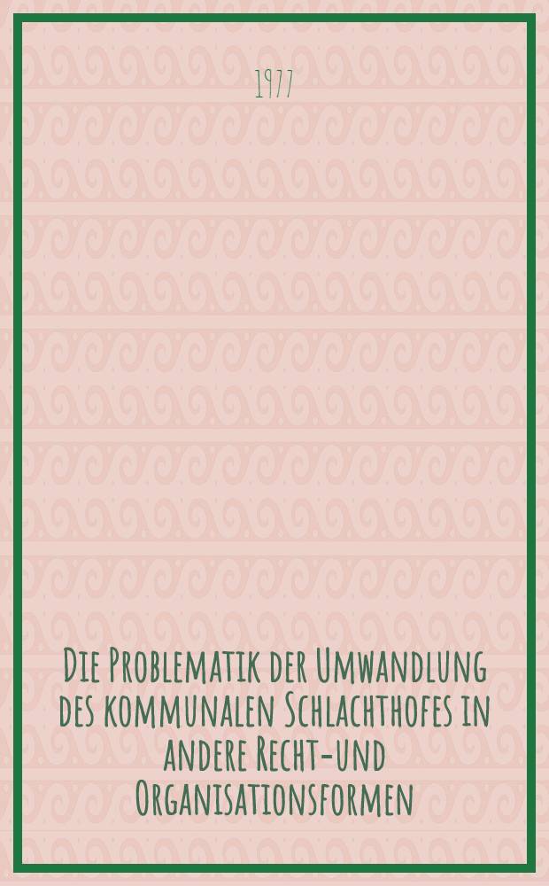 Die Problematik der Umwandlung des kommunalen Schlachthofes in andere Rechts- und Organisationsformen : Diss. ..
