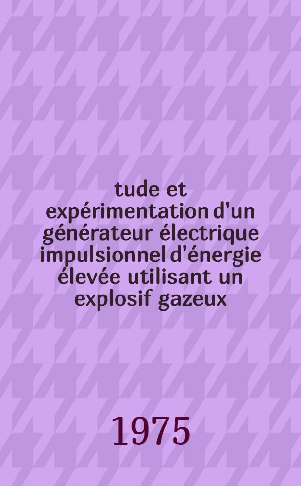 Étude et expérimentation d'un générateur électrique impulsionnel d'énergie élevée utilisant un explosif gazeux : Thèse ... prés. à l'Univ. de Paris-Sud, Centre d'Orsay ..
